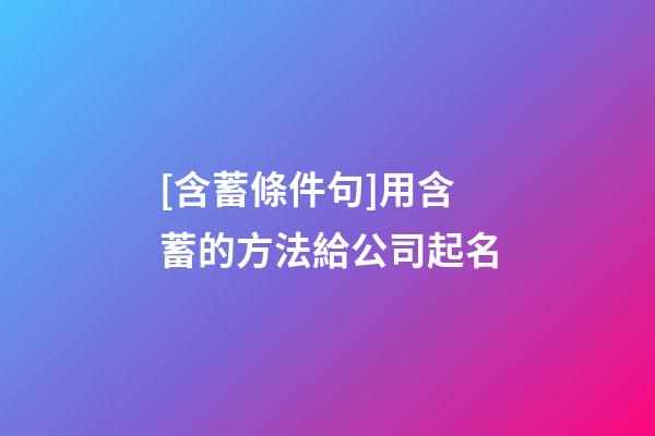 [含蓄條件句]用含蓄的方法給公司起名-第1張-公司起名-玄機派